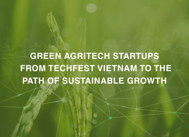 Green AgriTech Startups: From TECHFEST Vietnam to the Path of Sustainable Growth